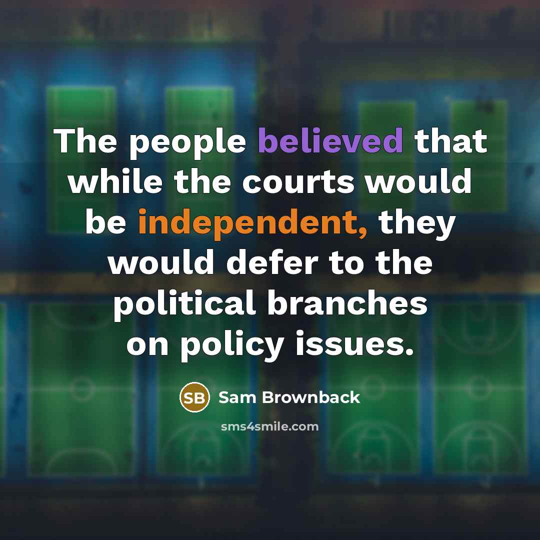 “The people believed that while the courts would be independent, they would defer to the political branches on policy issues.” quote by Sam Brownback