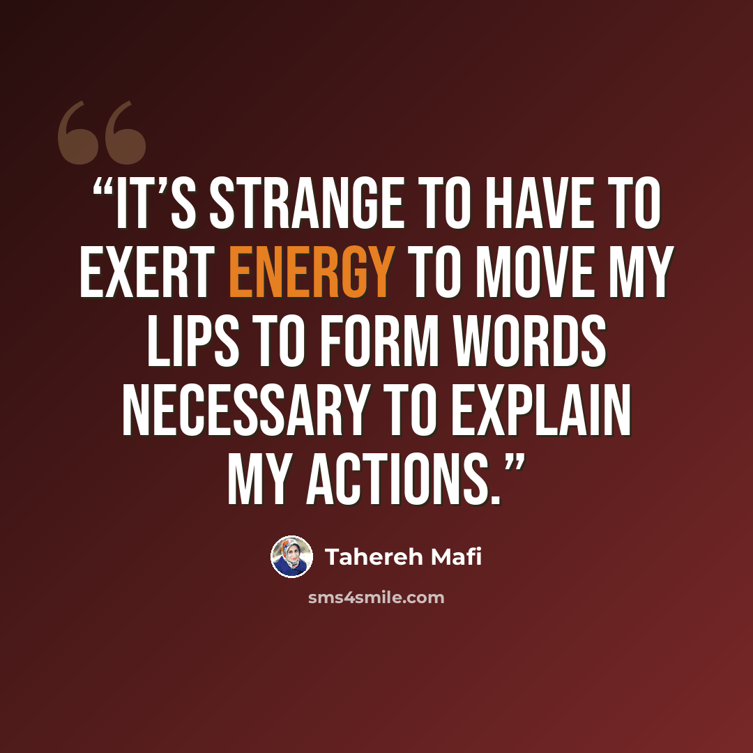 “It’s strange to have to exert energy to move my lips to form words necessary to explain my actions.” quote by Tahereh Mafi