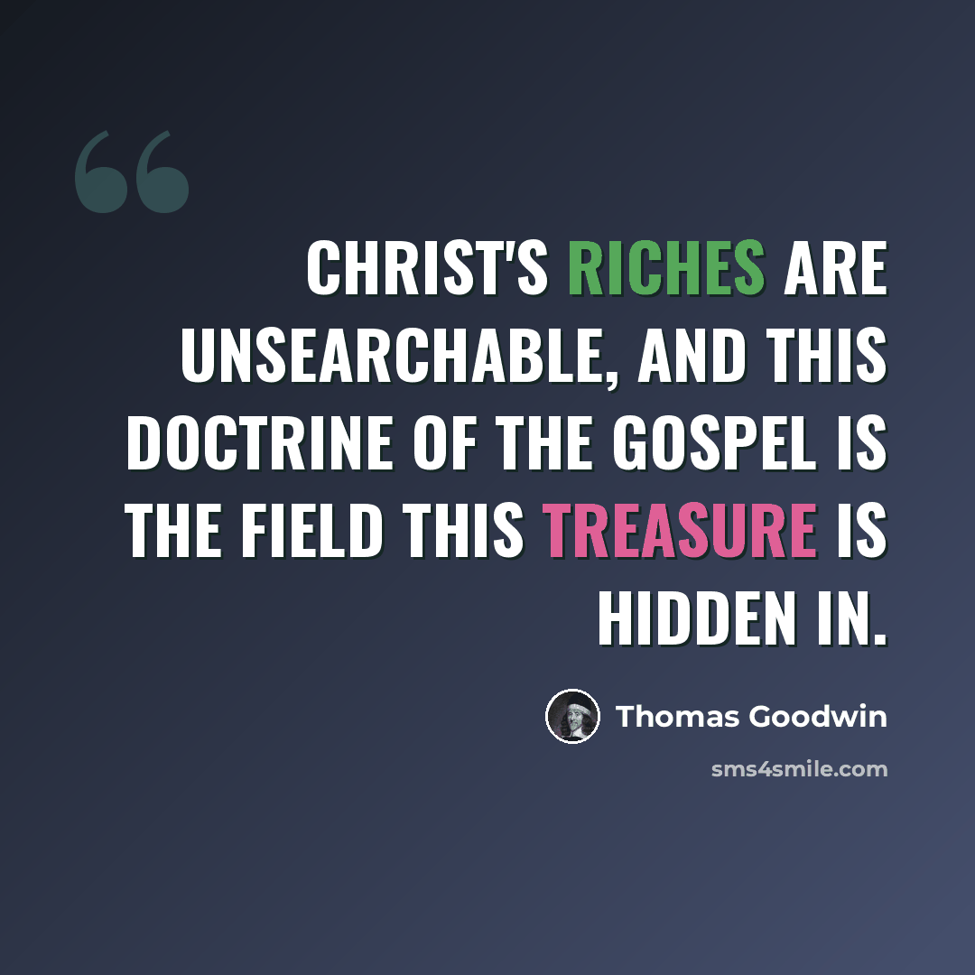 “Christ's riches are unsearchable, and this doctrine of the gospel is the field this treasure is hidden in.” quote by Thomas Goodwin