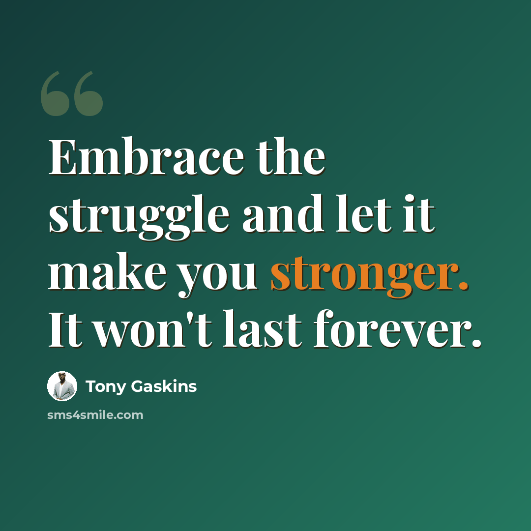 “Embrace the struggle and let it make you stronger. It won't last forever.” quote by Tony Gaskins