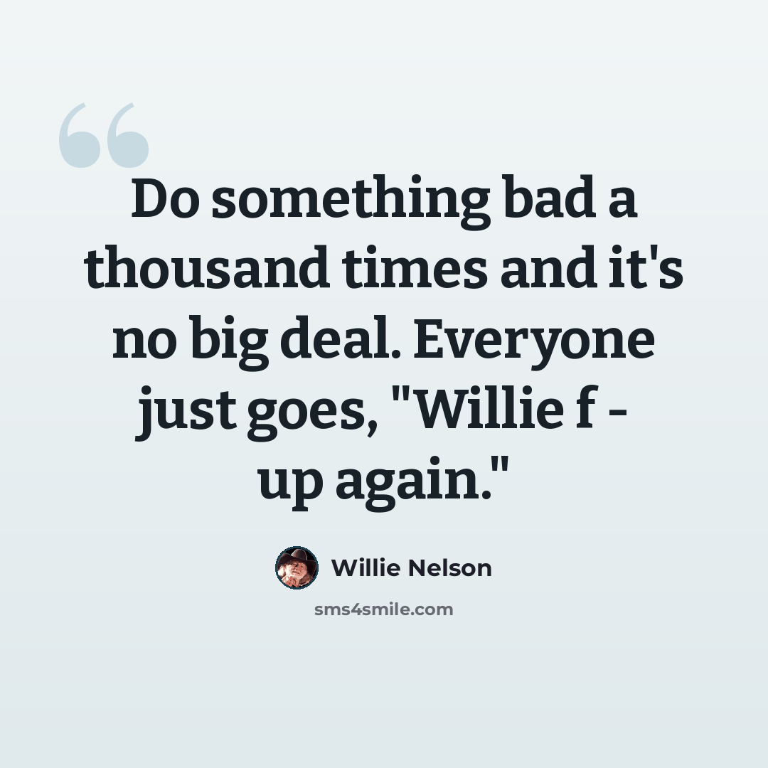 “Do something bad a thousand times and it's no big deal. Everyone just goes, "Willie f - up again."” quote by Willie Nelson