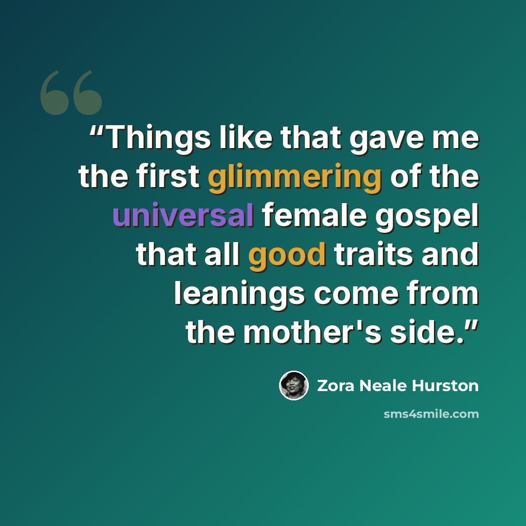 “Things like that gave me the first glimmering of the universal female gospel that all good traits and leanings come from the mother's side.” quote by Zora Neale Hurston