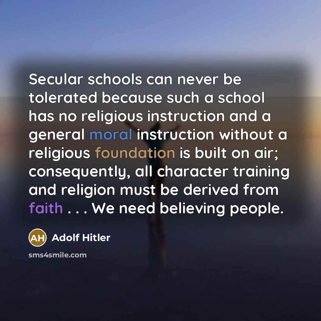 “Secular schools can never be tolerated because such a school has no religious instruction and a general moral instruction without a religious foundation is built on air; consequently, all character training and religion must be derived from faith . . . We need believing people.” quote by Adolf Hitler