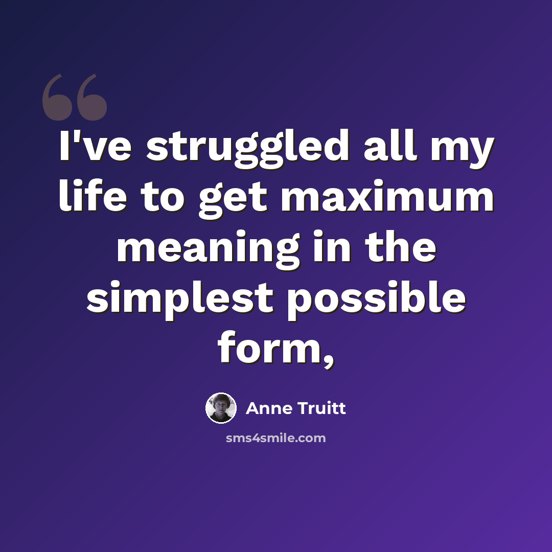 “I've struggled all my life to get maximum meaning in the simplest possible form,” quote by Anne Truitt