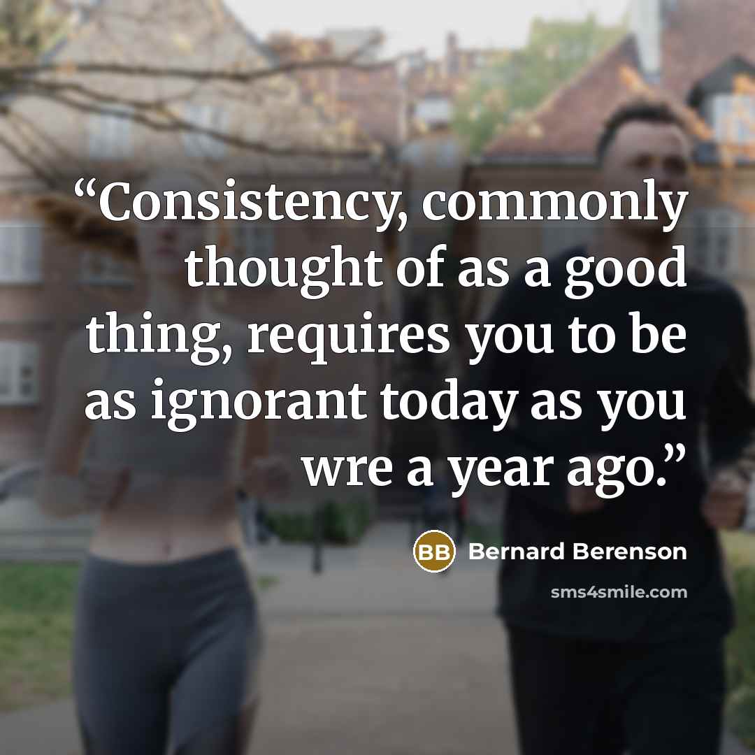 “Consistency, commonly thought of as a good thing, requires you to be as ignorant today as you wre a year ago.” quote by Bernard Berenson