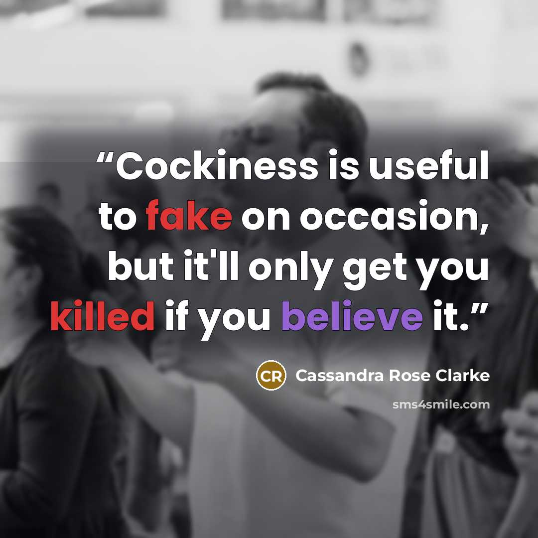 “Cockiness is useful to fake on occasion, but it'll only get you killed if you believe it.” quote by Cassandra Rose Clarke