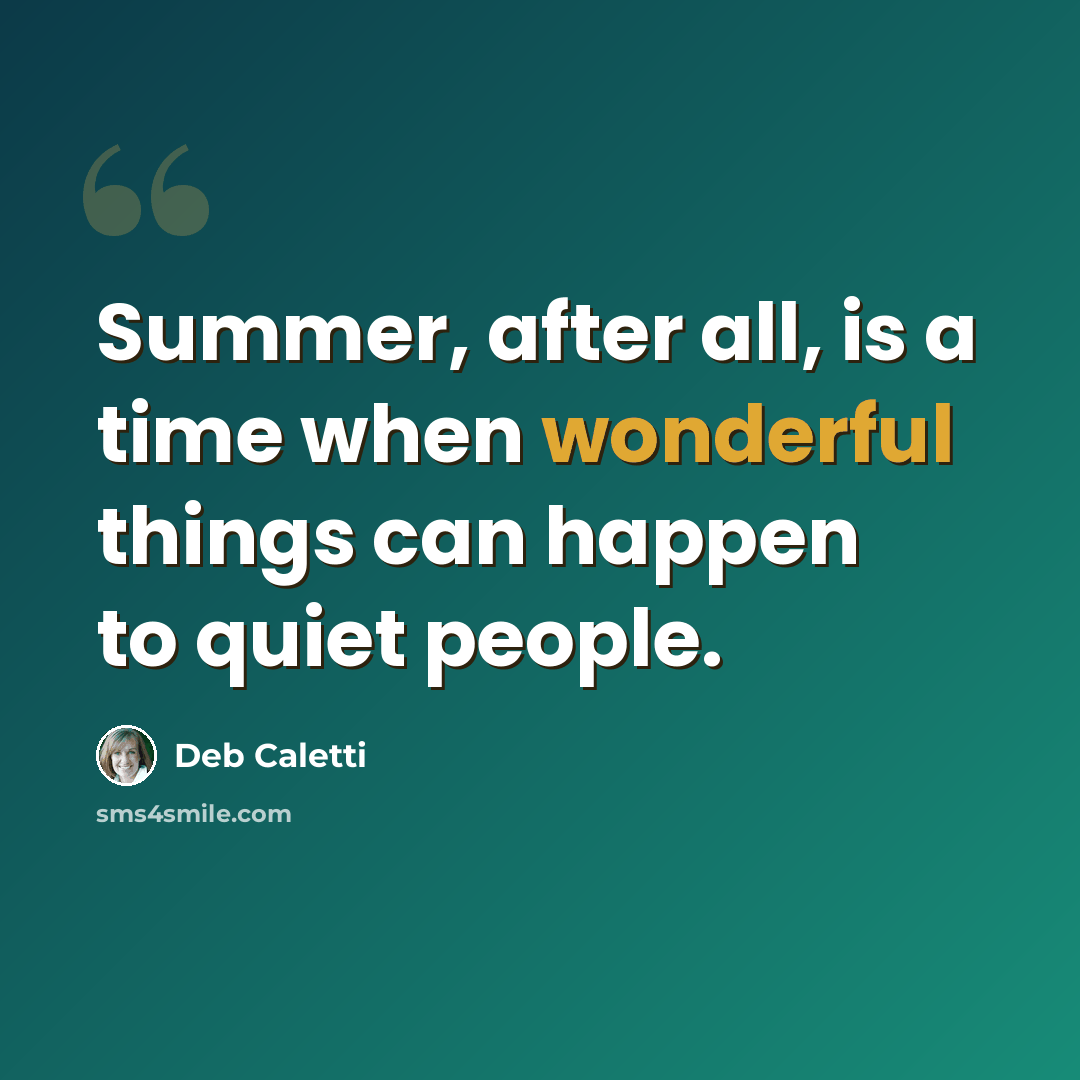 “Summer, after all, is a time when wonderful things can happen to quiet people.” quote by Deb Caletti