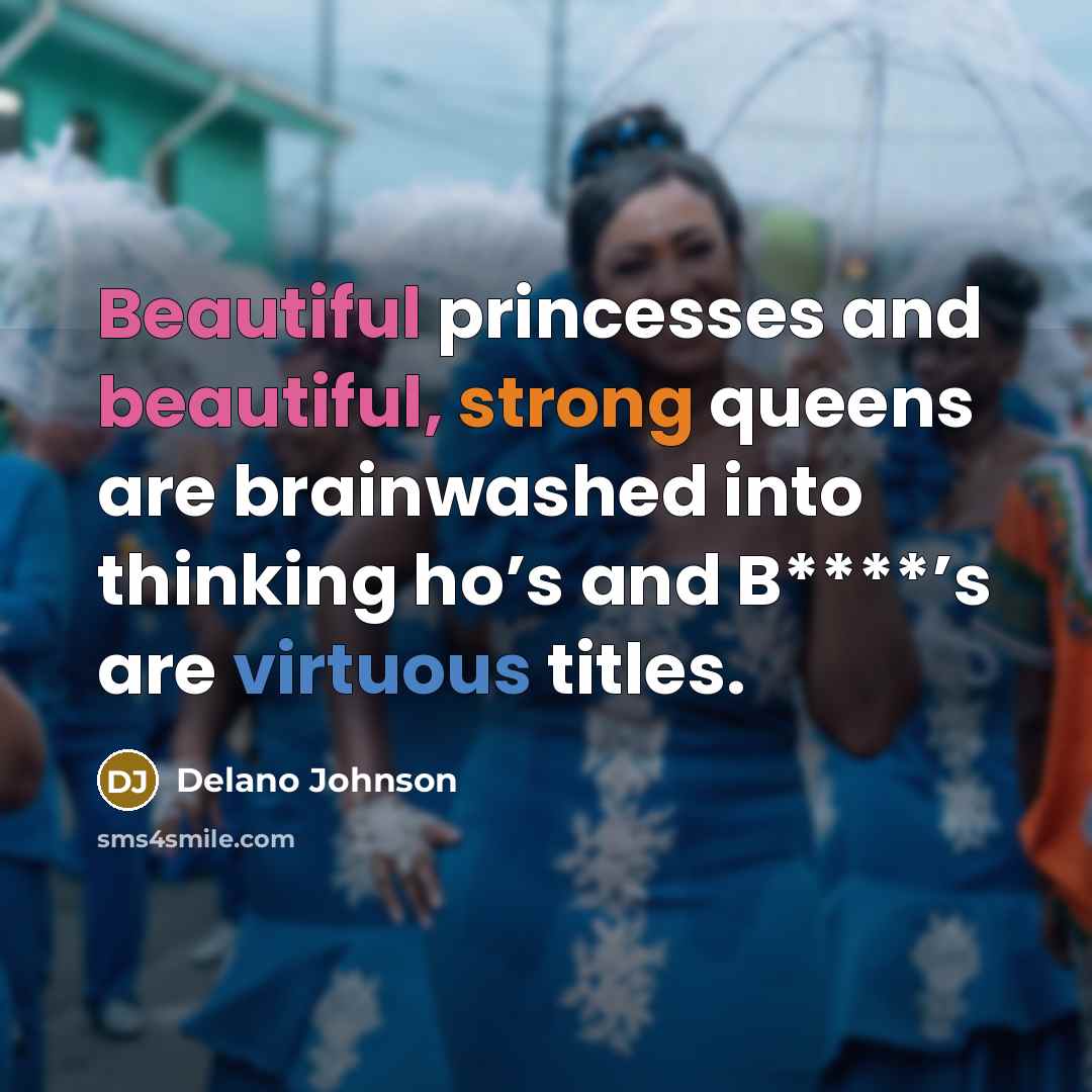 “Beautiful princesses and beautiful, strong queens are brainwashed into thinking ho’s and B****’s are virtuous titles.” quote by Delano Johnson