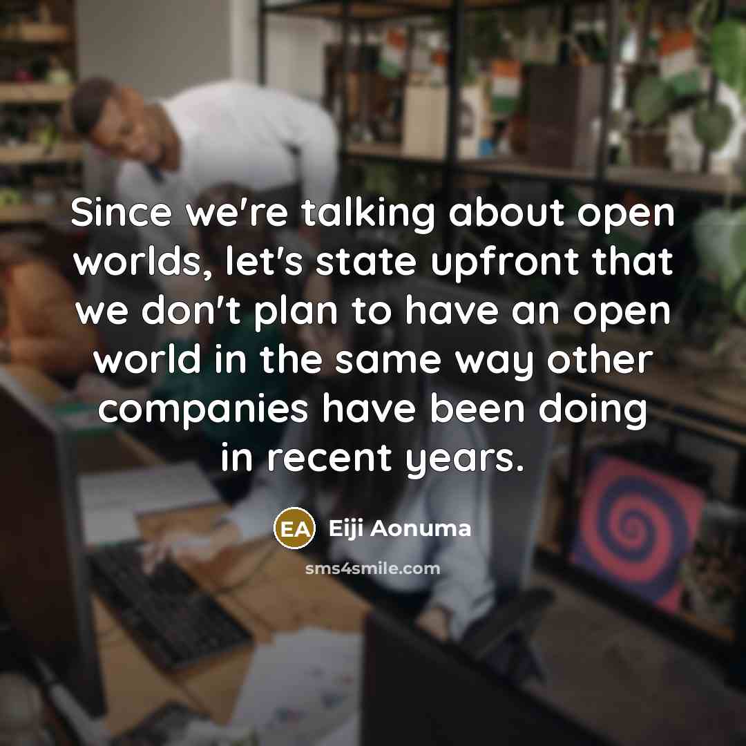 “Since we're talking about open worlds, let's state upfront that we don't plan to have an open world in the same way other companies have been doing in recent years.” quote by Eiji Aonuma
