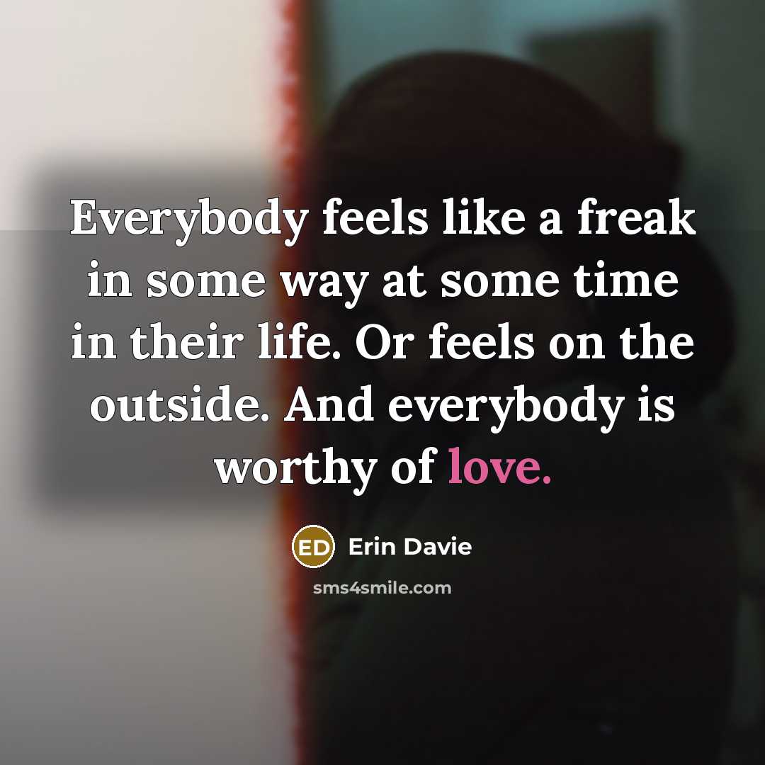“Everybody feels like a freak in some way at some time in their life. Or feels on the outside. And everybody is worthy of love.” quote by Erin Davie