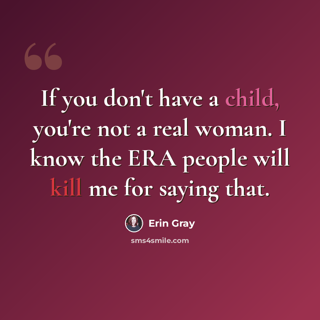 “If you don't have a child, you're not a real woman. I know the ERA people will kill me for saying that.” quote by Erin Gray