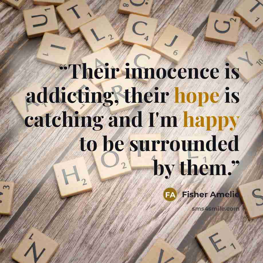 “Their innocence is addicting, their hope is catching and I'm happy to be surrounded by them.” quote by Fisher Amelie