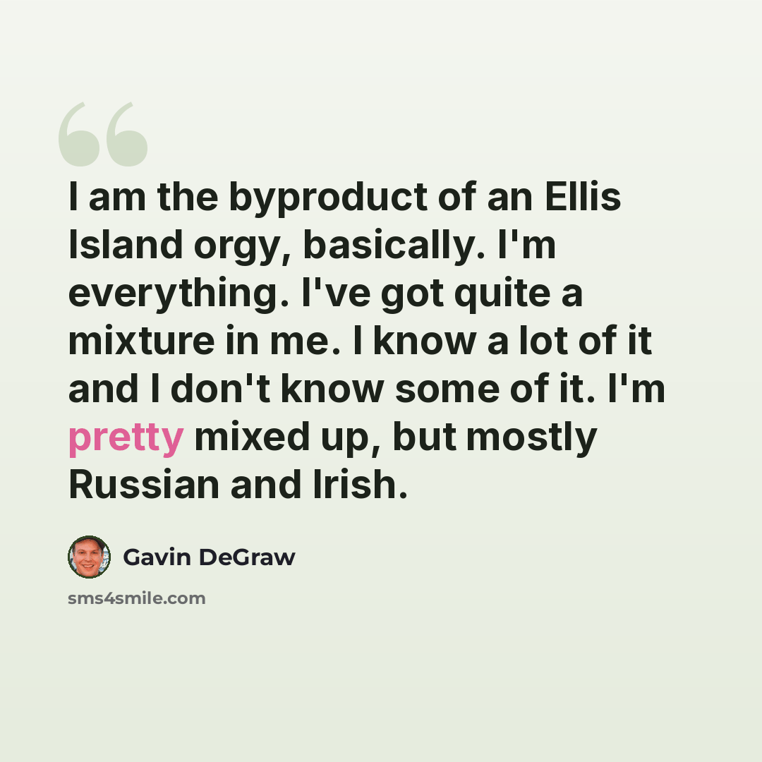 “I am the byproduct of an Ellis Island orgy, basically. I'm everything. I've got quite a mixture in me. I know a lot of it and I don't know some of it. I'm pretty mixed up, but mostly Russian and Irish.” quote by Gavin DeGraw
