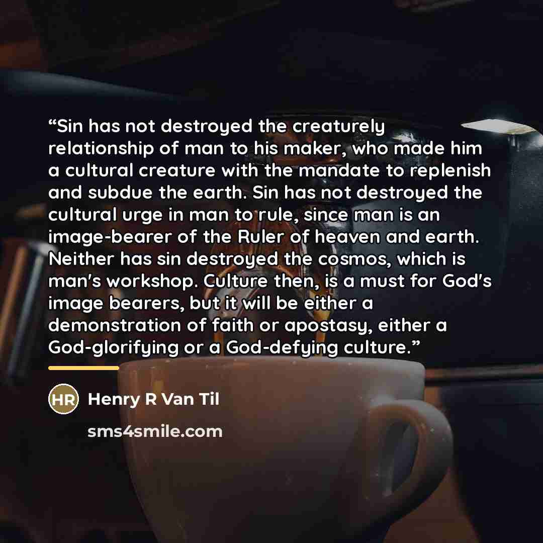 “Sin has not destroyed the creaturely relationship of man to his maker, who made him a cultural creature with the mandate to replenish and subdue the earth. Sin has not destroyed the cultural urge in man to rule, since man is an image-bearer of the Ruler of heaven and earth. Neither has sin…” quote by Henry R Van Til