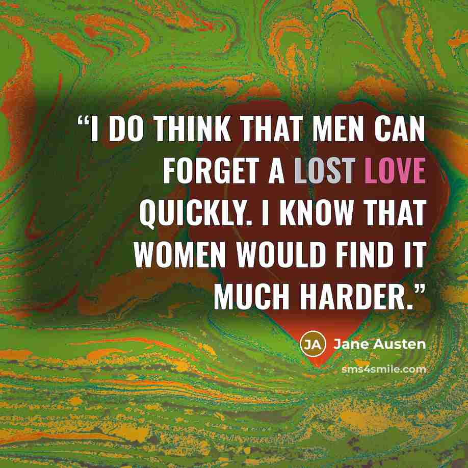 “I do think that men can forget a lost love quickly. I know that women would find it much harder.” quote by Jane Austen