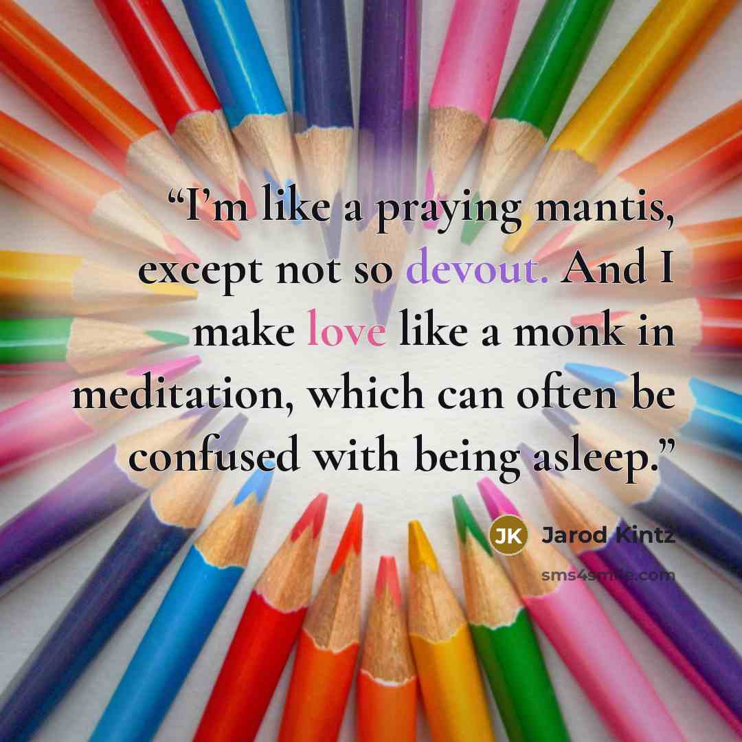 “I’m like a praying mantis, except not so devout. And I make love like a monk in meditation, which can often be confused with being asleep.” quote by Jarod Kintz