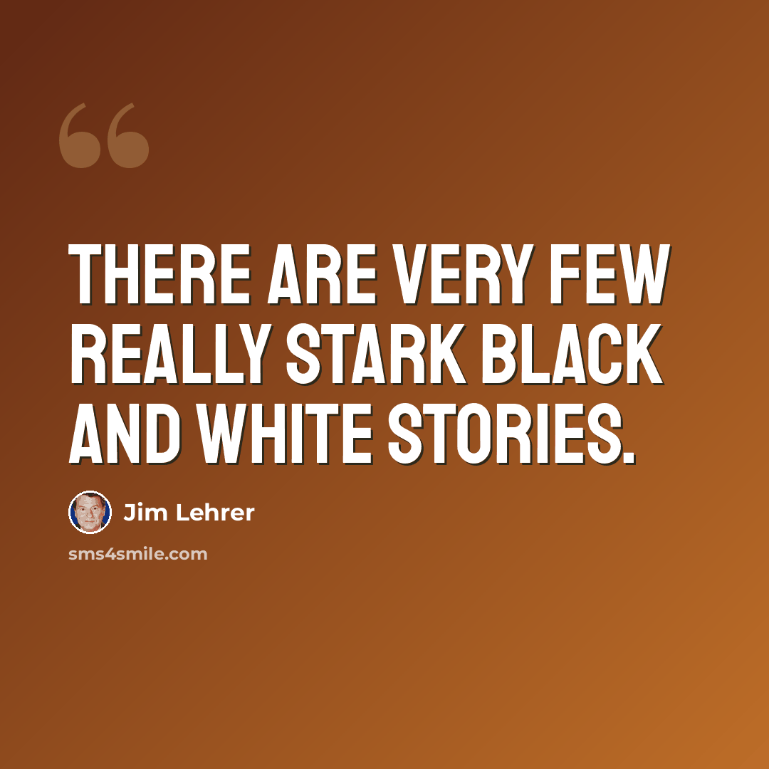 “There are very few really stark black and white stories.” quote by Jim Lehrer