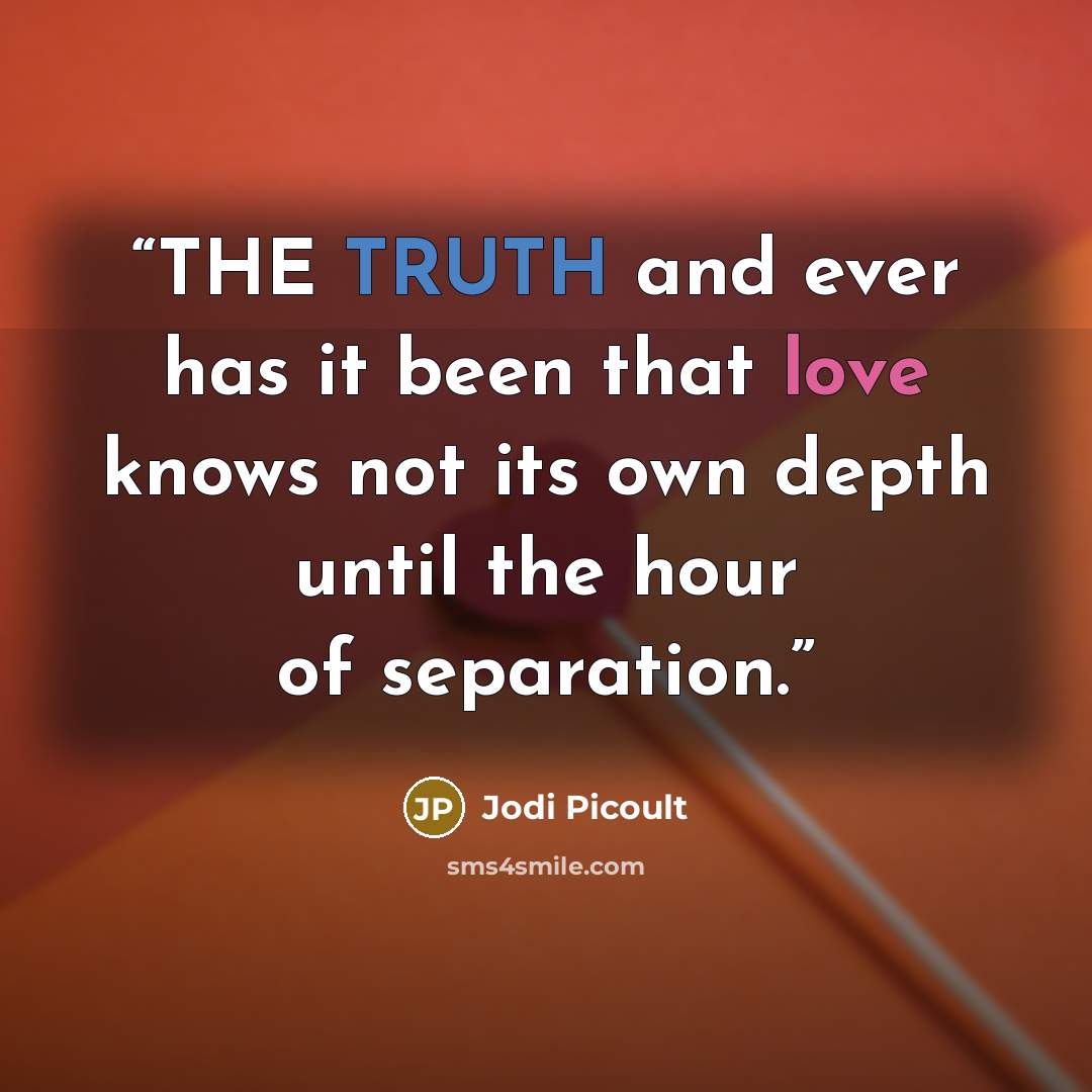 “THE TRUTH and ever has it been that love knows not its own depth until the hour of separation.” quote by Jodi Picoult