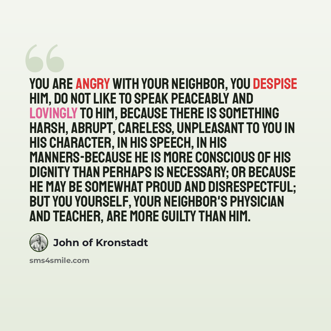 “You are angry with your neighbor, you despise him, do not like to speak peaceably and lovingly to him, because there is something harsh, abrupt, careless, unpleasant to you in his character, in his speech, in his manners-because he is more conscious of his dignity than perhaps is necessary; or…” quote by John of Kronstadt