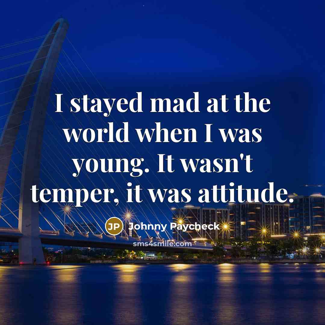 “I stayed mad at the world when I was young. It wasn't temper, it was attitude.” quote by Johnny Paycheck