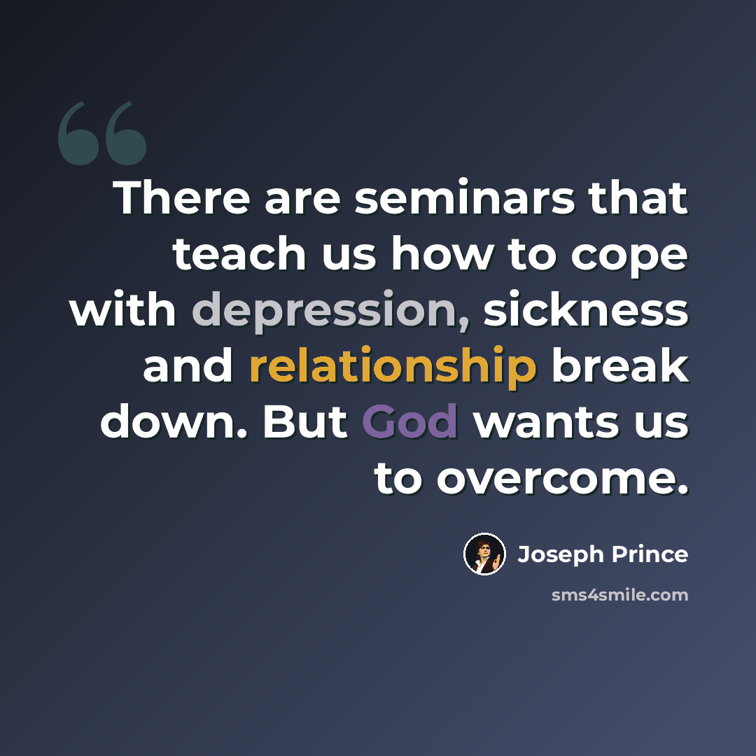 “There are seminars that teach us how to cope with depression, sickness and relationship break down. But God wants us to overcome.” quote by Joseph Prince