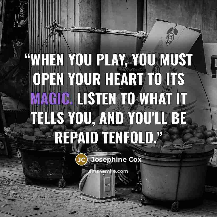 “When you play, you must open your heart to its magic. Listen to what it tells you, and you'll be repaid tenfold.” quote by Josephine Cox