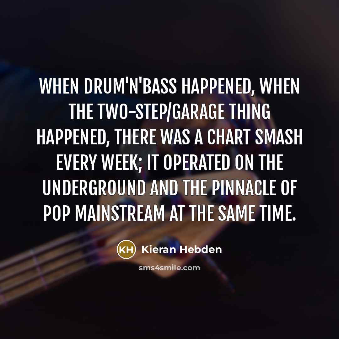 “When drum'n'bass happened, when the two-step/garage thing happened, there was a chart smash every week; it operated on the underground and the pinnacle of pop mainstream at the same time.” quote by Kieran Hebden