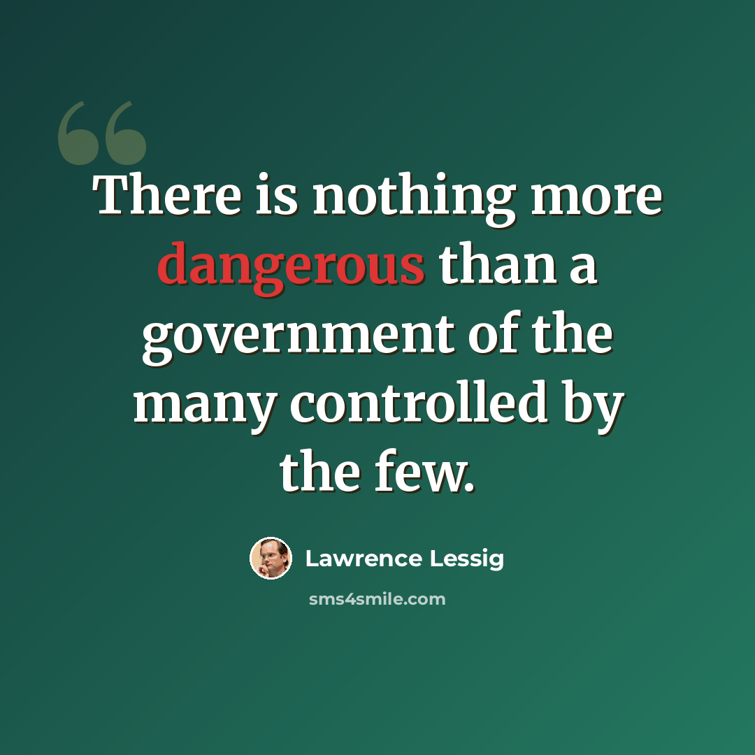 “There is nothing more dangerous than a government of the many controlled by the few.” quote by Lawrence Lessig