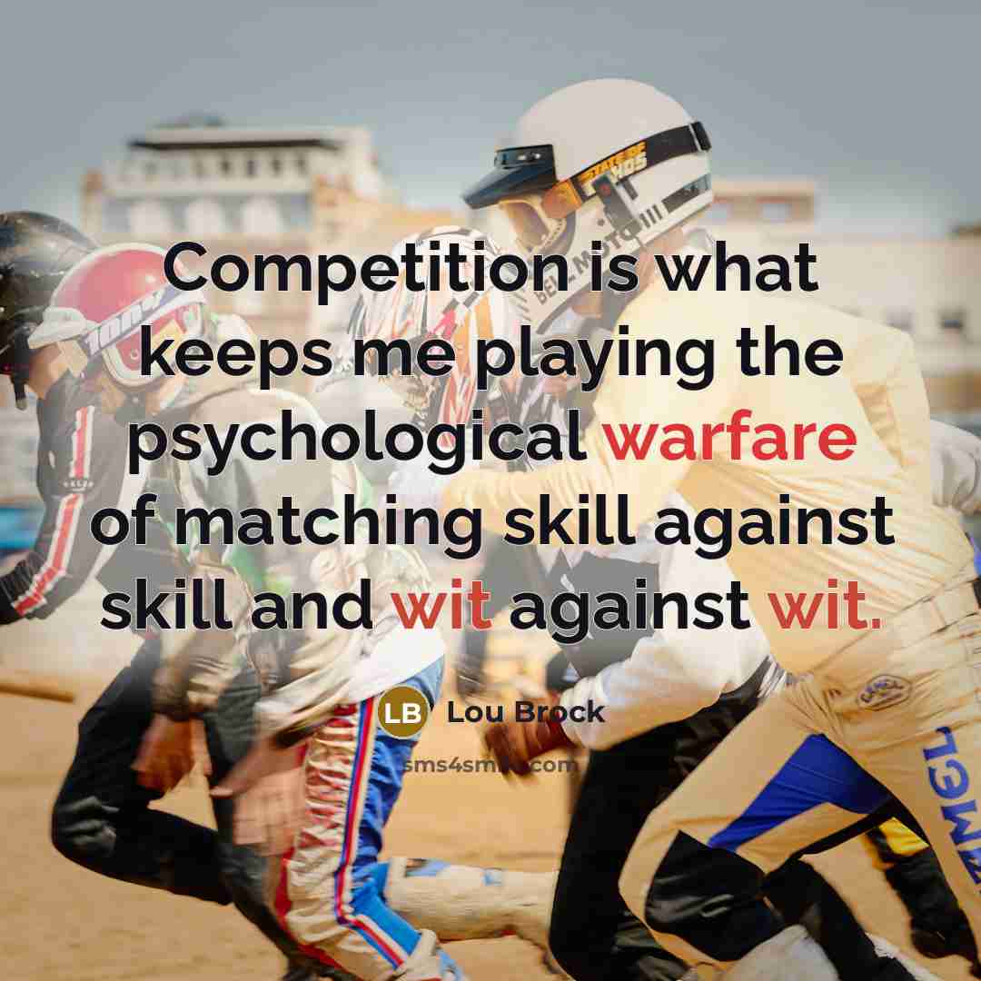“Competition is what keeps me playing the psychological warfare of matching skill against skill and wit against wit.” quote by Lou Brock