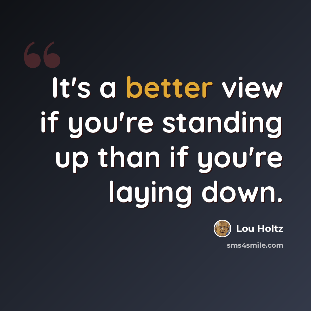 “It's a better view if you're standing up than if you're laying down.” quote by Lou Holtz