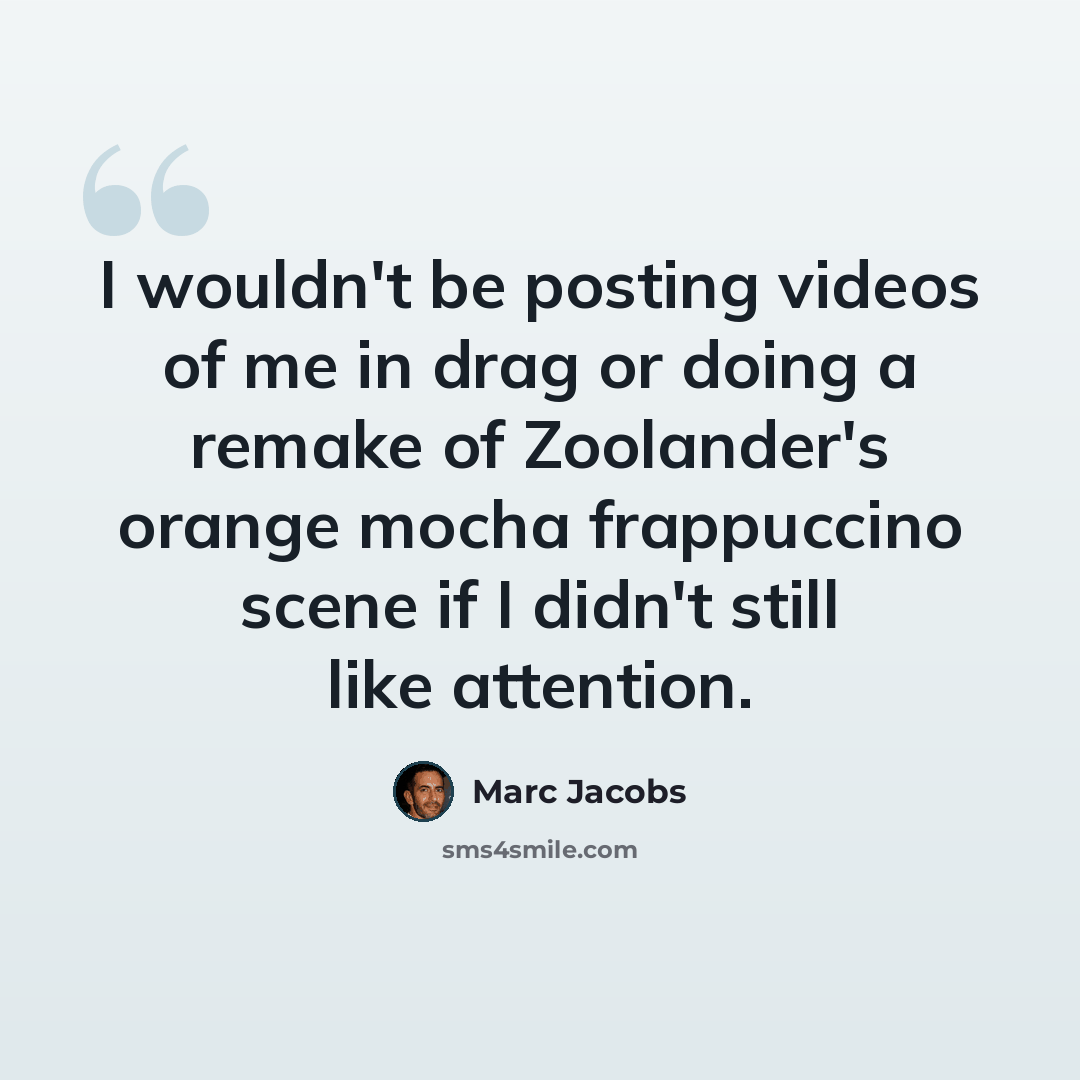 “I wouldn't be posting videos of me in drag or doing a remake of Zoolander's orange mocha frappuccino scene if I didn't still like attention.” quote by Marc Jacobs
