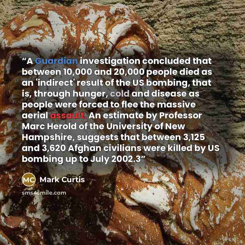 “A Guardian investigation concluded that between 10,000 and 20,000 people died as an 'indirect' result of the US bombing, that is, through hunger, cold and disease as people were forced to flee the massive aerial assault. An estimate by Professor Marc Herold of the University of New Hampshire…” quote by Mark Curtis