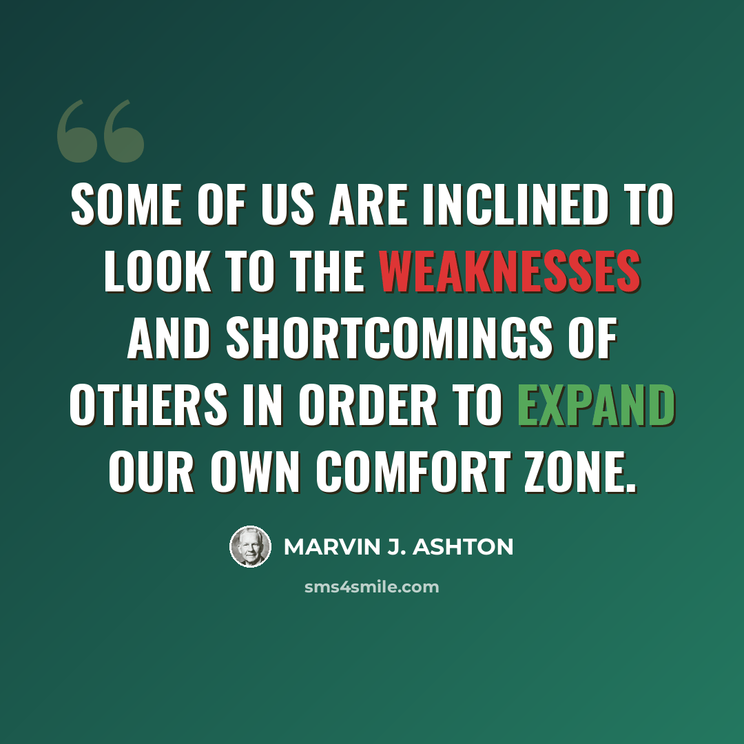 “Some of us are inclined to look to the weaknesses and shortcomings of others in order to expand our own comfort zone.” quote by Marvin J. Ashton