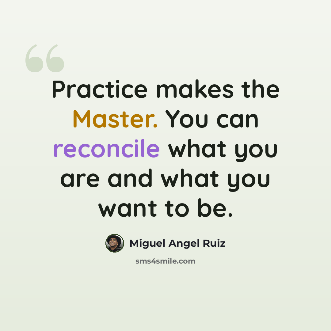 “Practice makes the Master. You can reconcile what you are and what you want to be.” quote by Miguel Angel Ruiz