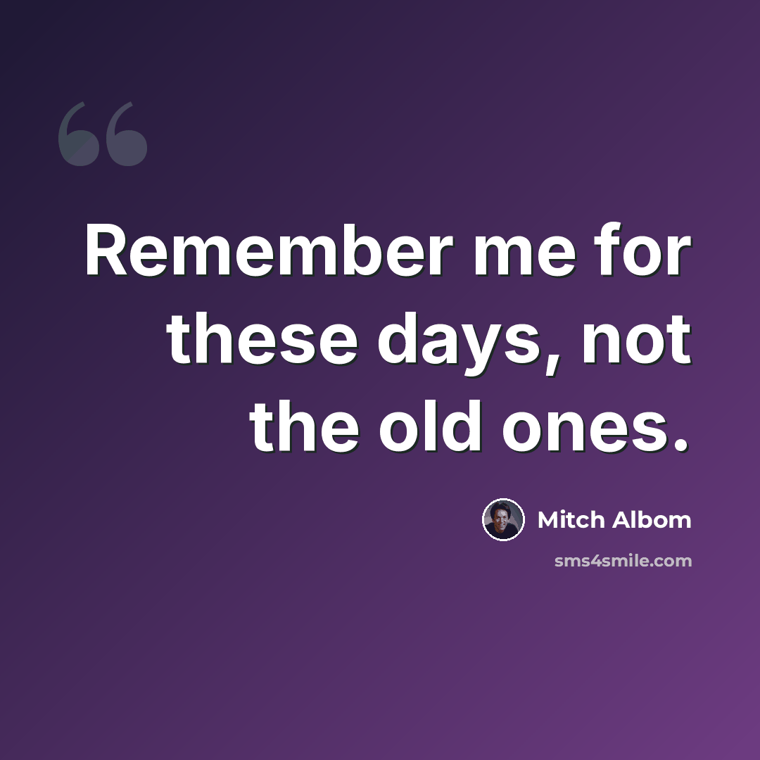 “Remember me for these days, not the old ones.” quote by Mitch Albom