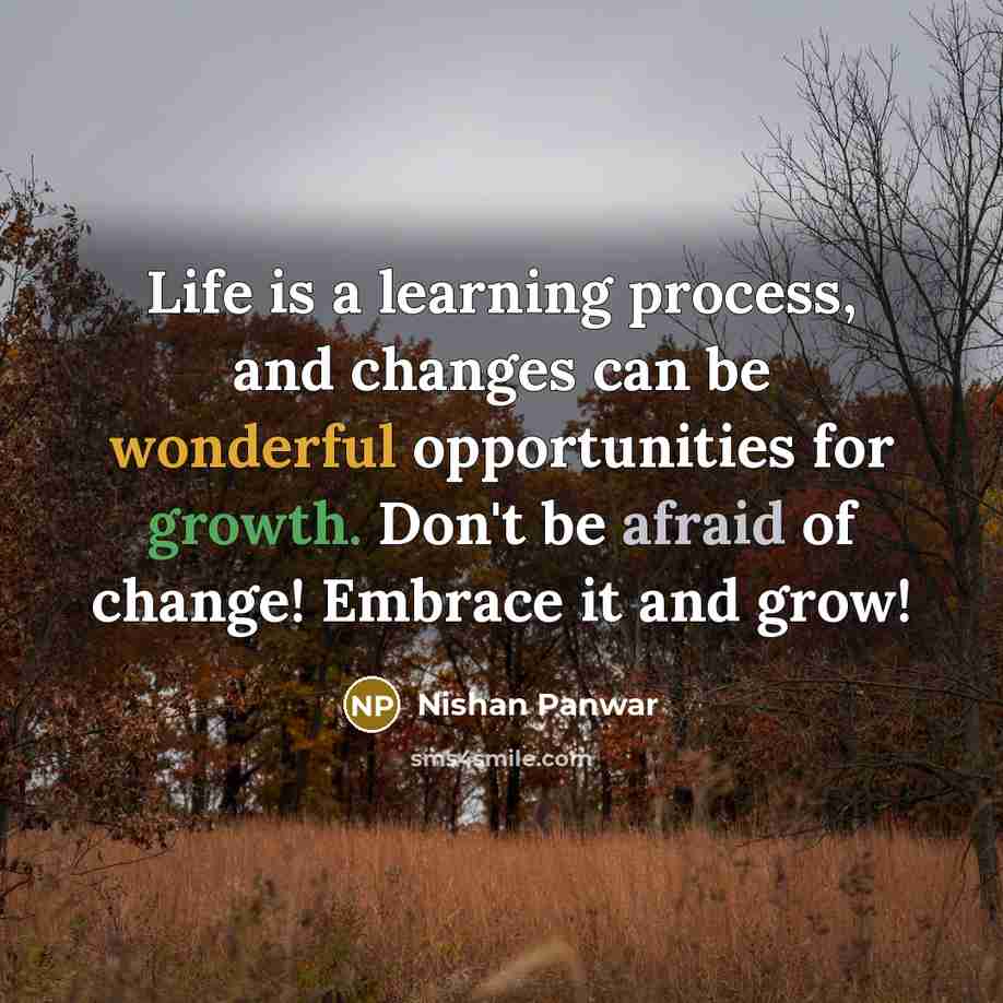 “Life is a learning process, and changes can be wonderful opportunities for growth. Don't be afraid of change! Embrace it and grow!” quote by Nishan Panwar
