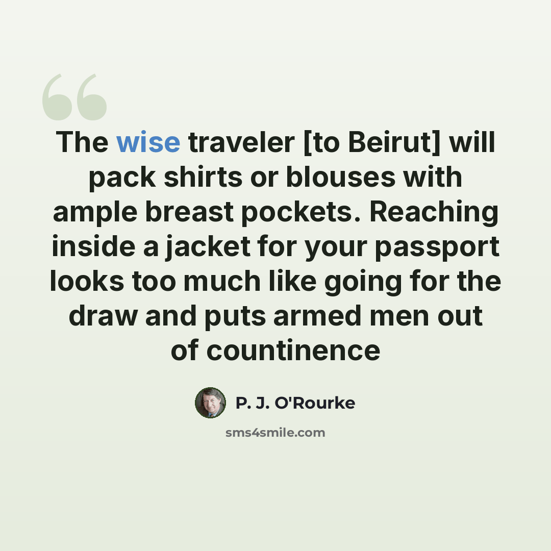 “The wise traveler [to Beirut] will pack shirts or blouses with ample breast pockets. Reaching inside a jacket for your passport looks too much like going for the draw and puts armed men out of countinence” quote by P. J. O'Rourke