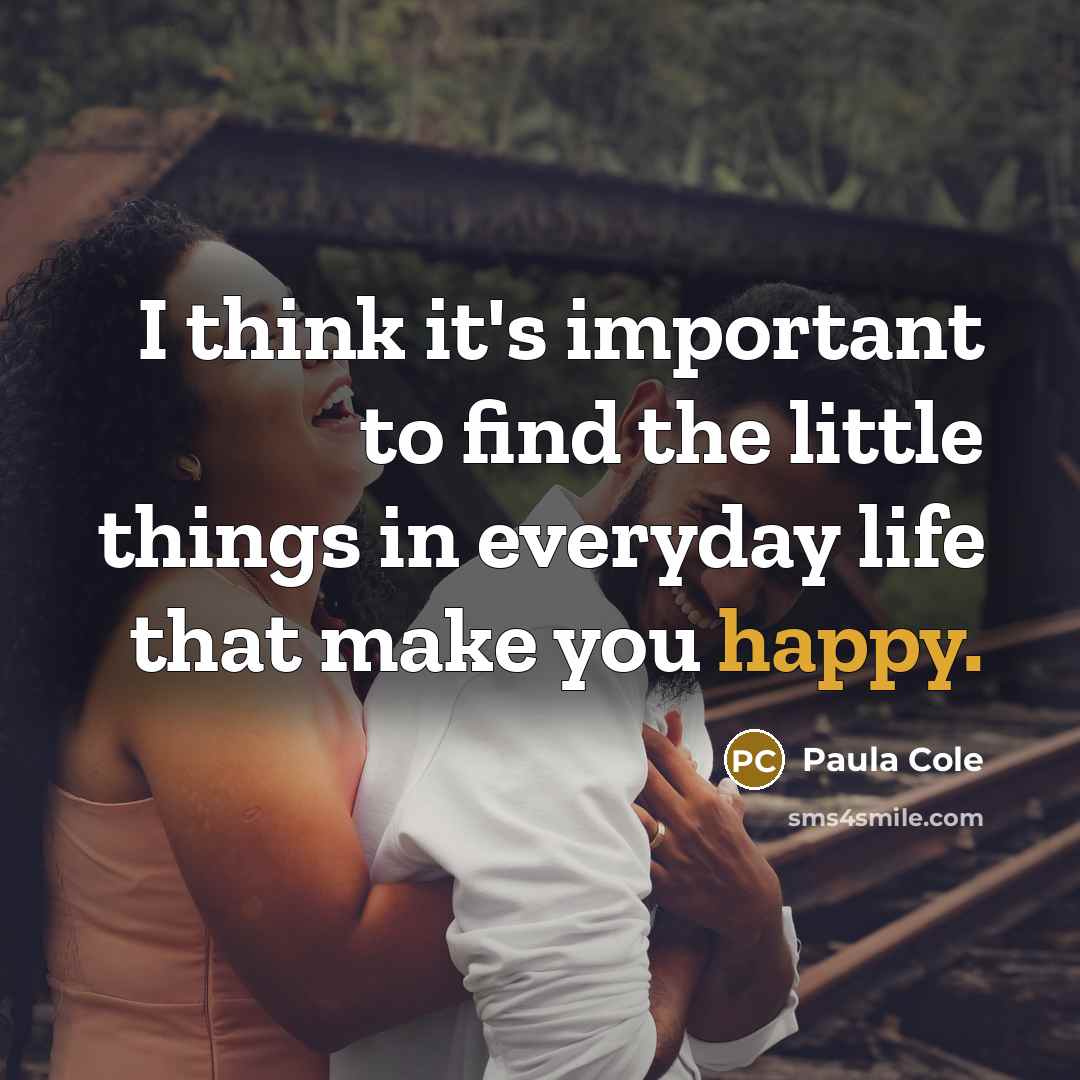 “I think it's important to find the little things in everyday life that make you happy.” quote by Paula Cole