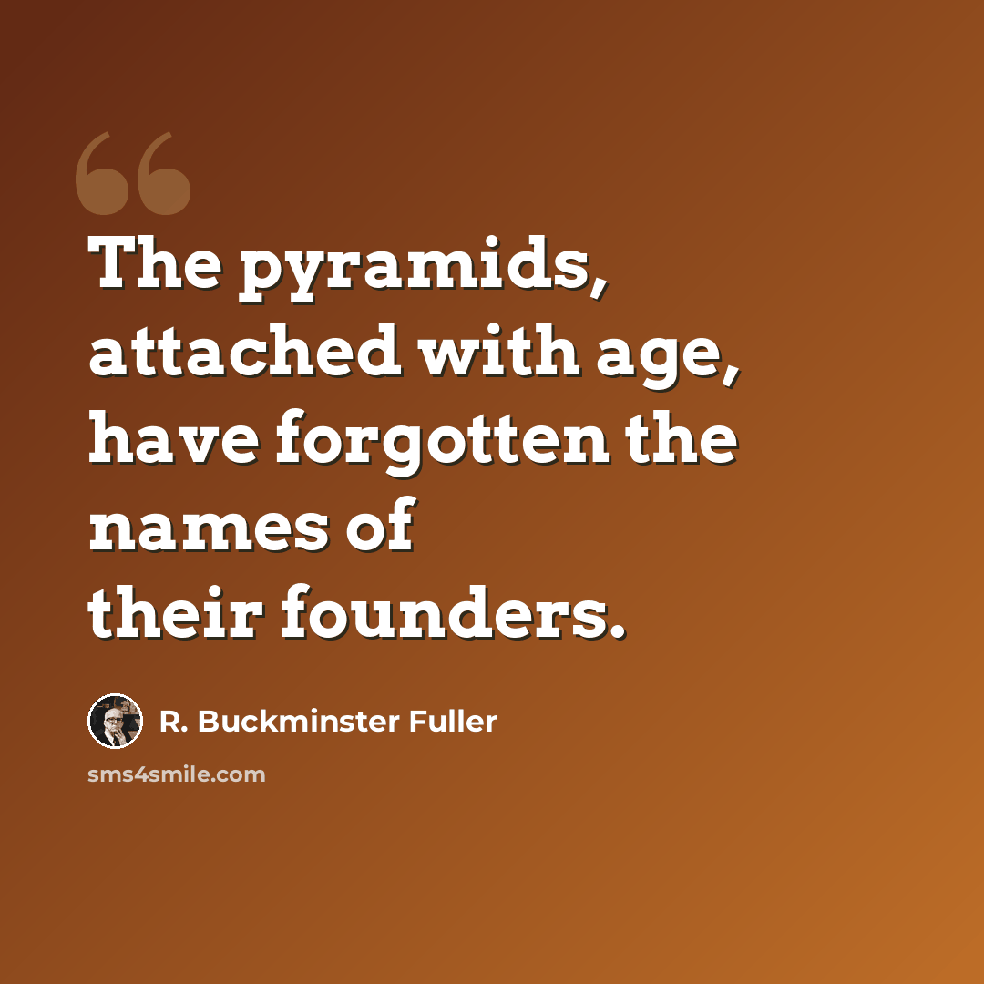 “The pyramids, attached with age, have forgotten the names of their founders.” quote by R. Buckminster Fuller