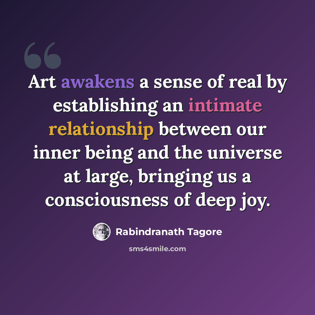 “Art awakens a sense of real by establishing an intimate relationship between our inner being and the universe at large, bringing us a consciousness of deep joy.” quote by Rabindranath Tagore