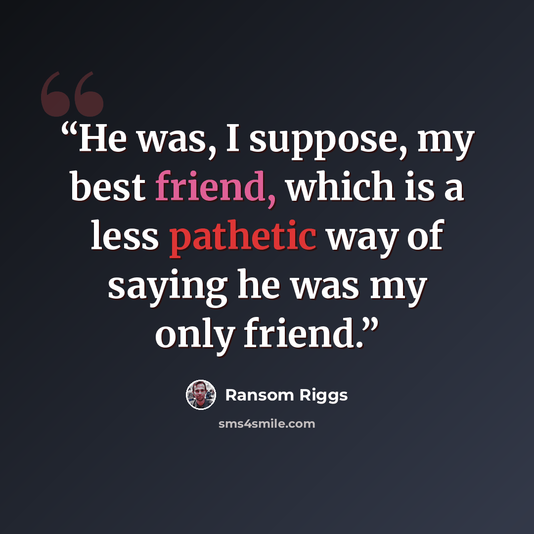 “He was, I suppose, my best friend, which is a less pathetic way of saying he was my only friend.” quote by Ransom Riggs