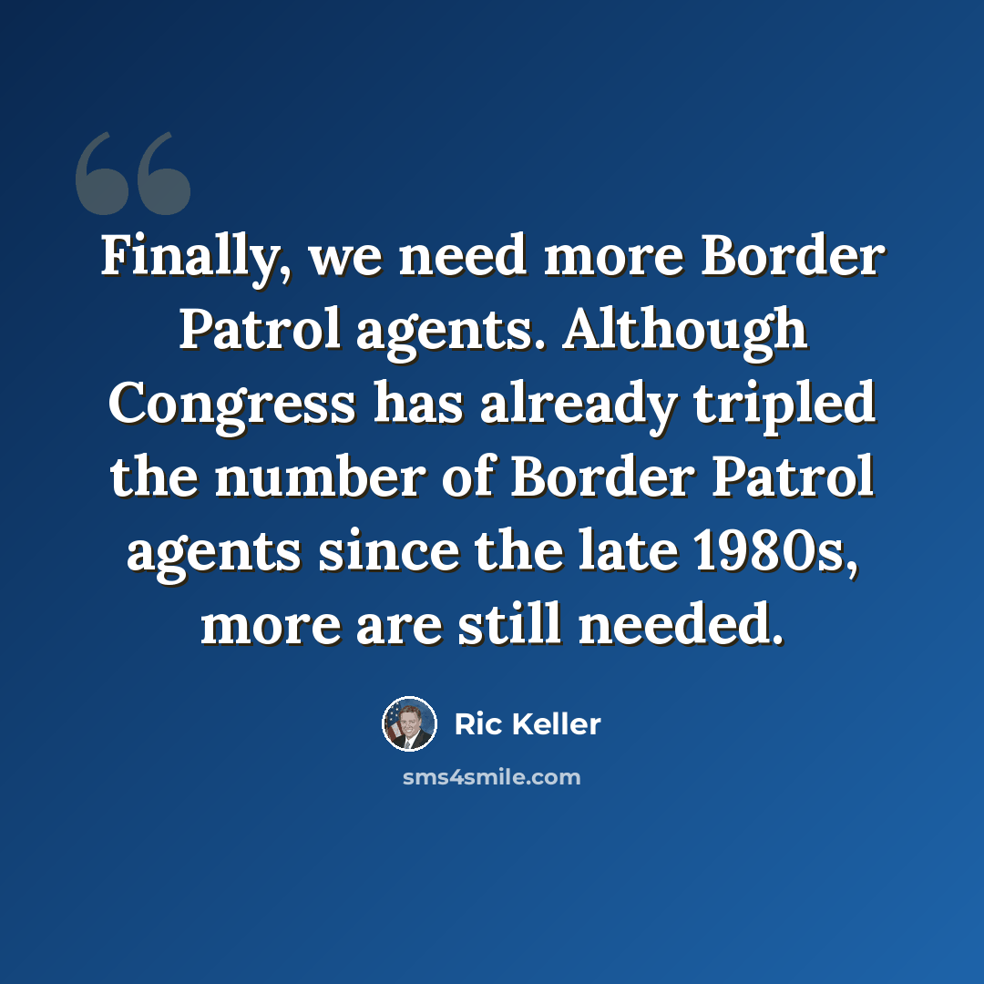 “Finally, we need more Border Patrol agents. Although Congress has already tripled the number of Border Patrol agents since the late 1980s, more are still needed.” quote by Ric Keller