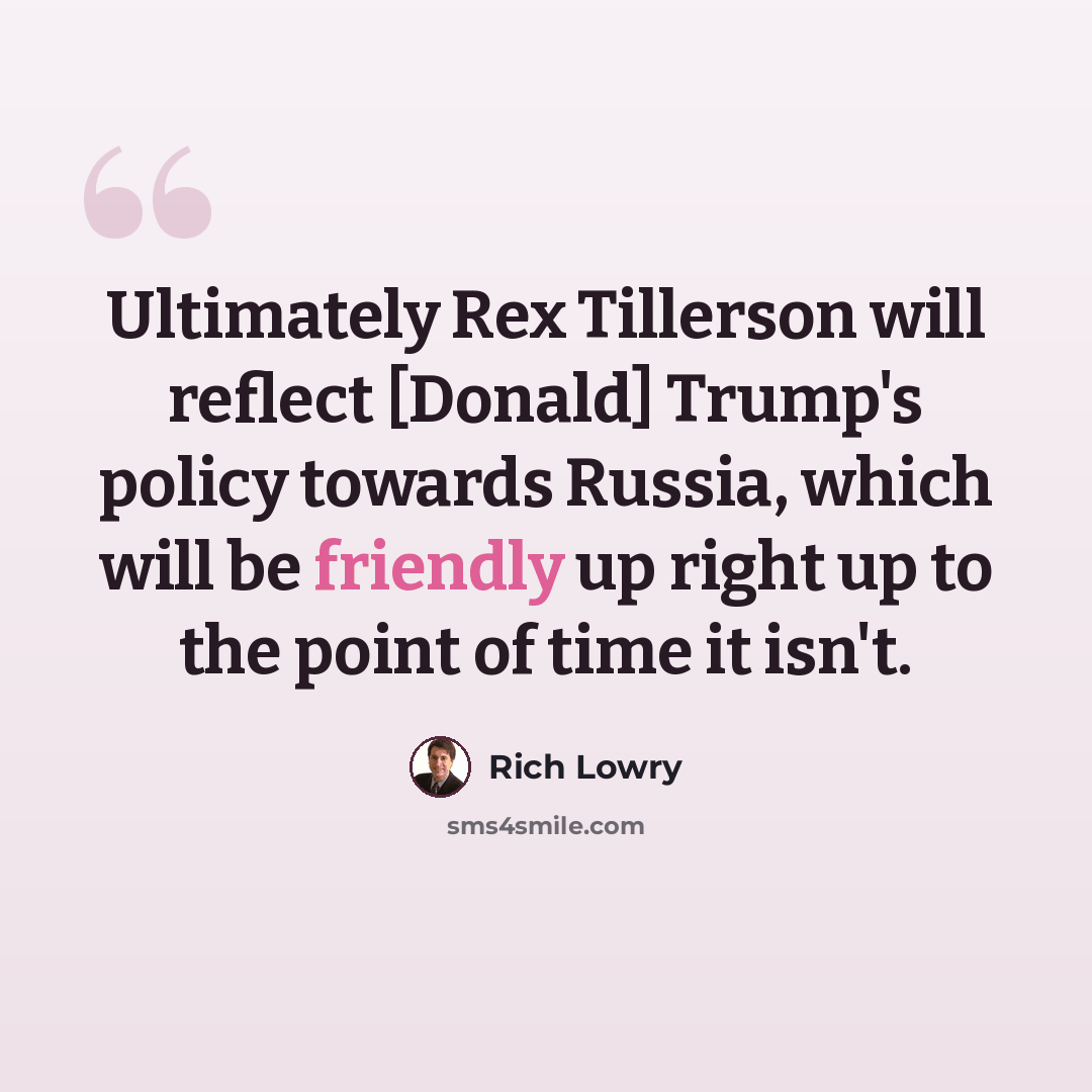 “Ultimately Rex Tillerson will reflect [Donald] Trump's policy towards Russia, which will be friendly up right up to the point of time it isn't.” quote by Rich Lowry