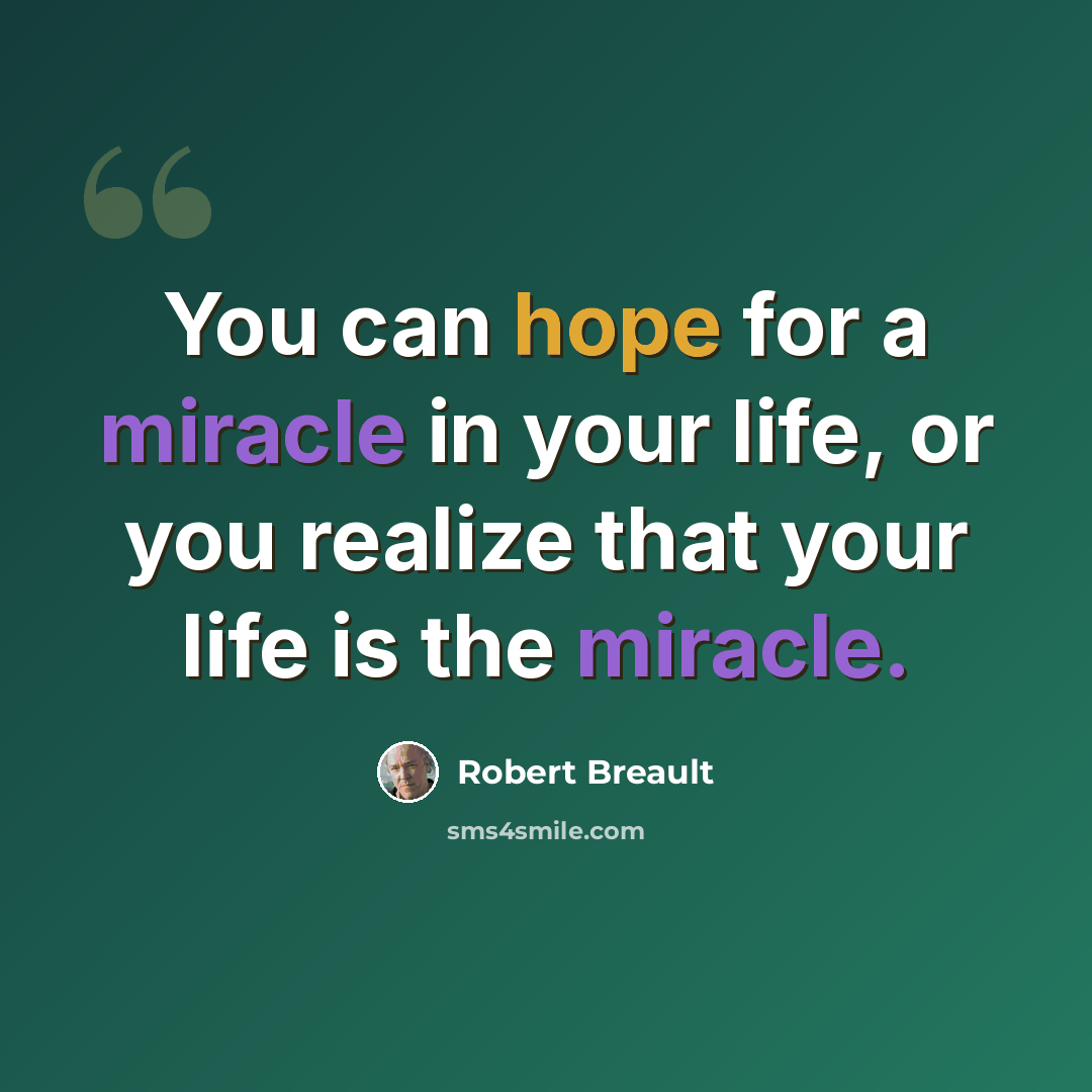 “You can hope for a miracle in your life, or you realize that your life is the miracle.” quote by Robert Breault