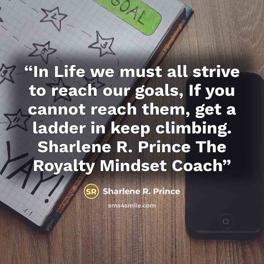 “In Life we must all strive to reach our goals, If you cannot reach them, get a ladder in keep climbing. Sharlene R. Prince The Royalty Mindset Coach” quote by Sharlene R. Prince