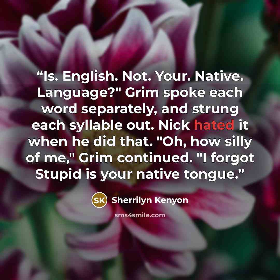 “Is. English. Not. Your. Native. Language?" Grim spoke each word separately, and strung each syllable out. Nick hated it when he did that. "Oh, how silly of me," Grim continued. "I forgot Stupid is your native tongue.” quote by Sherrilyn Kenyon