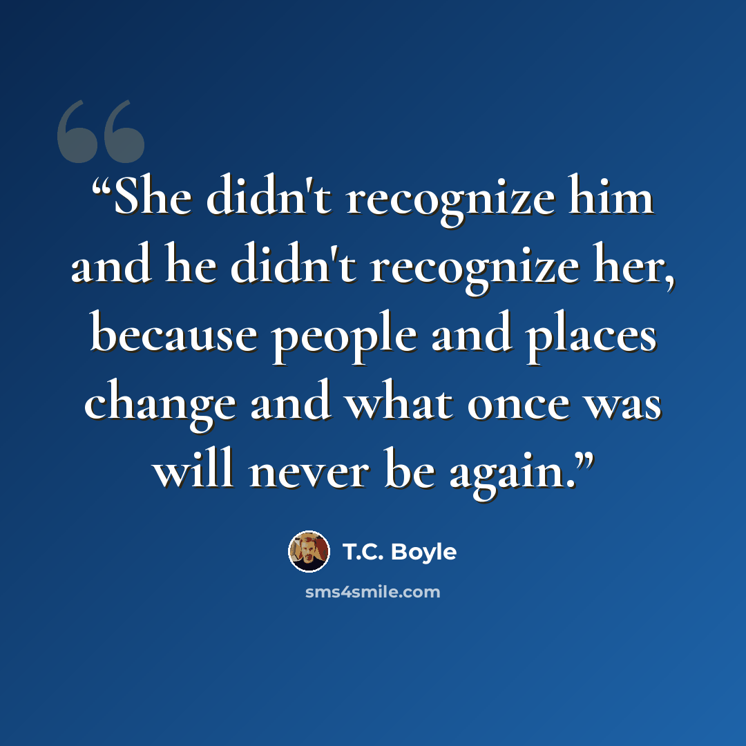“She didn't recognize him and he didn't recognize her, because people and places change and what once was will never be again.” quote by T.C. Boyle
