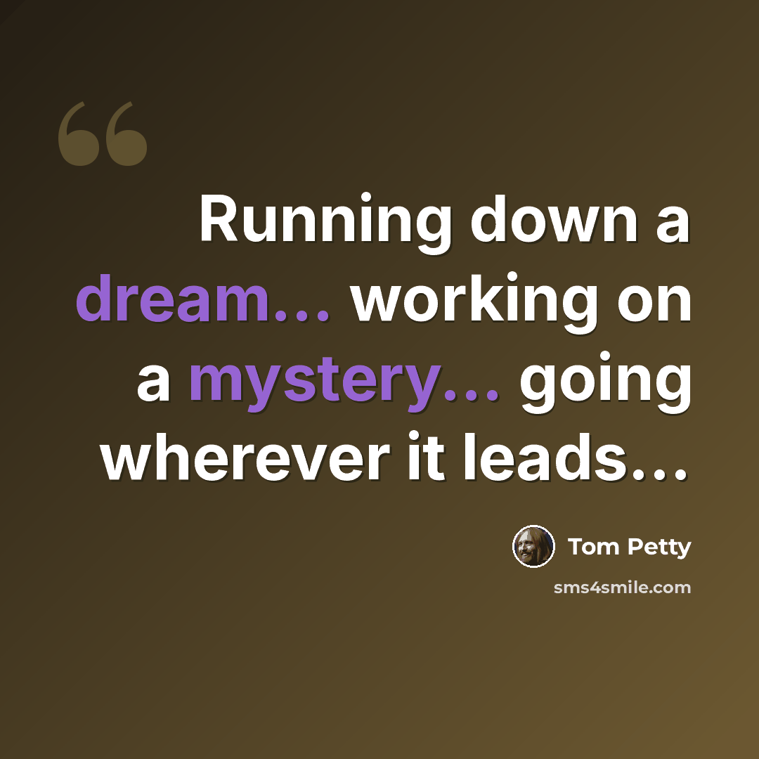 “Running down a dream... working on a mystery... going wherever it leads...” quote by Tom Petty