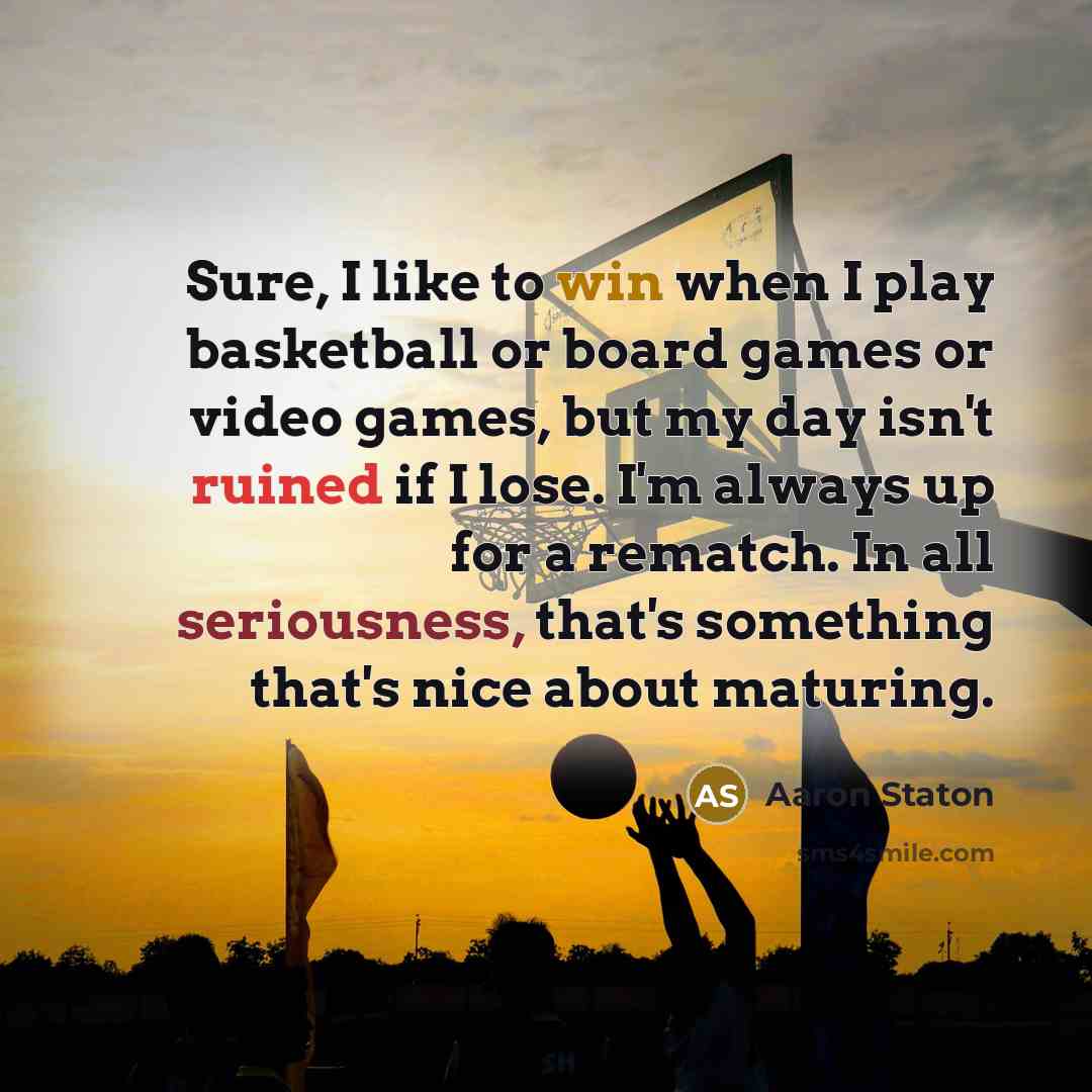 “Sure, I like to win when I play basketball or board games or video games, but my day isn't ruined if I lose. I'm always up for a rematch. In all seriousness, that's something that's nice about maturing.” quote by Aaron Staton