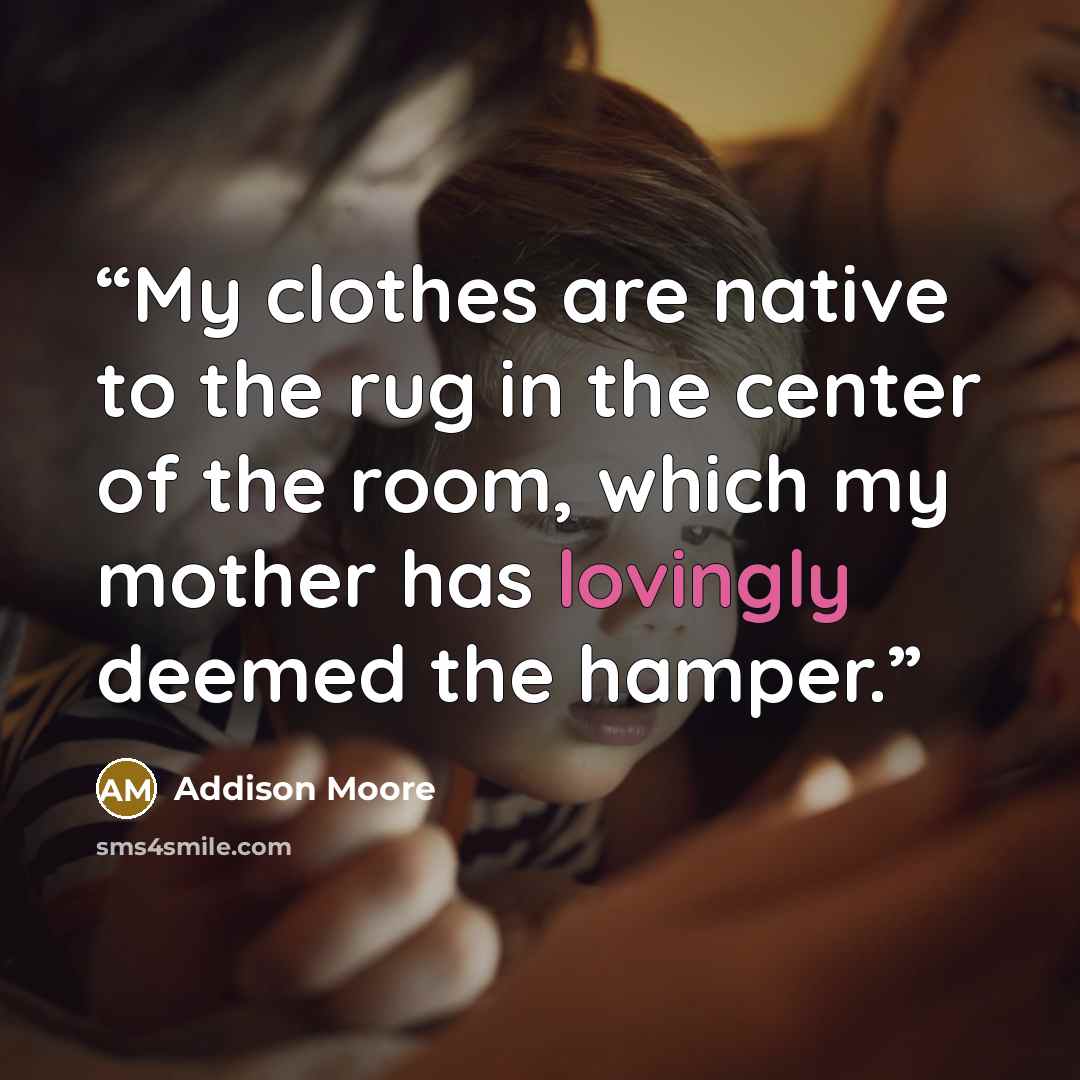 “My clothes are native to the rug in the center of the room, which my mother has lovingly deemed the hamper.” quote by Addison Moore